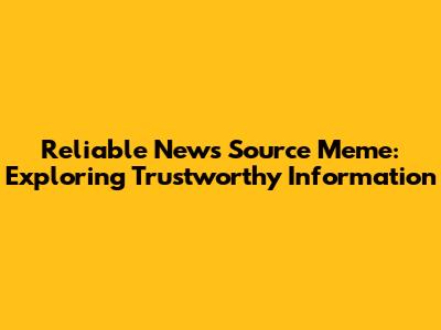 Reliable News Source Meme: Exploring Trustworthy Information