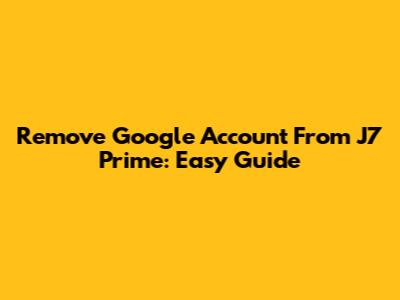 Remove Google Account From J7 Prime: Easy Guide