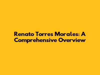 Renato Torres Morales: A Comprehensive Overview
