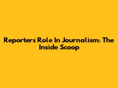 Reporter's Role In Journalism: The Inside Scoop