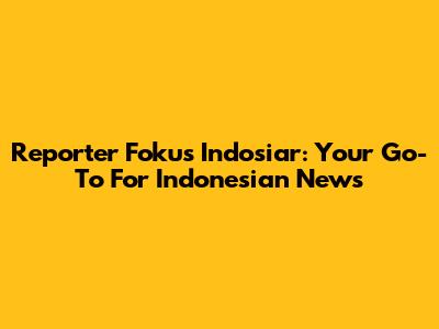 Reporter Fokus Indosiar: Your Go-To For Indonesian News