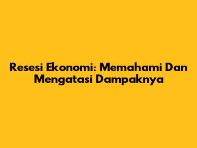 Resesi Ekonomi: Memahami Dan Mengatasi Dampaknya