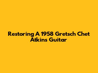 Restoring A 1958 Gretsch Chet Atkins Guitar