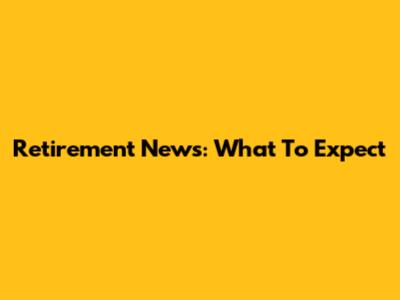Retirement News: What To Expect