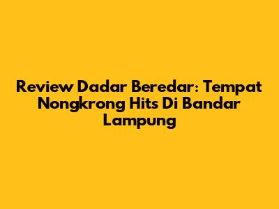 Review Dadar Beredar: Tempat Nongkrong Hits Di Bandar Lampung