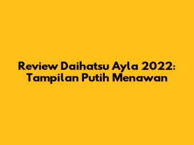 Review Daihatsu Ayla 2022: Tampilan Putih Menawan