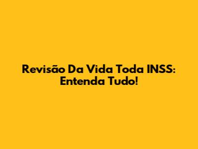 Revisão Da Vida Toda INSS: Entenda Tudo!