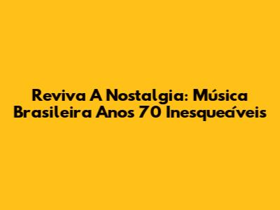 Reviva A Nostalgia: Música Brasileira Anos 70 Inesquecíveis