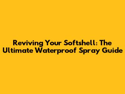 Reviving Your Softshell: The Ultimate Waterproof Spray Guide
