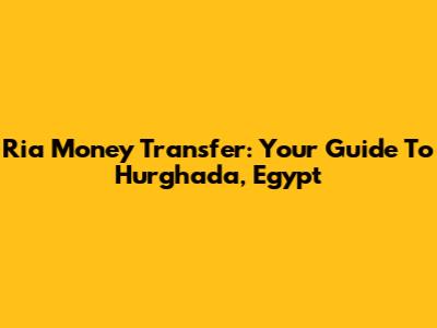 Ria Money Transfer: Your Guide To Hurghada, Egypt