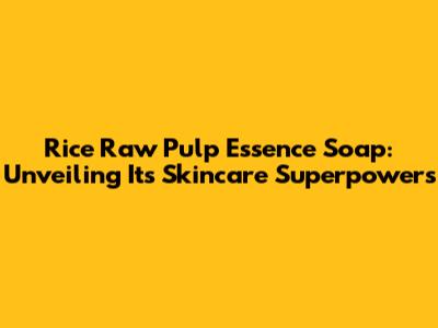Rice Raw Pulp Essence Soap: Unveiling Its Skincare Superpowers