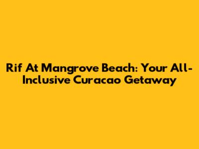 Rif At Mangrove Beach: Your All-Inclusive Curacao Getaway