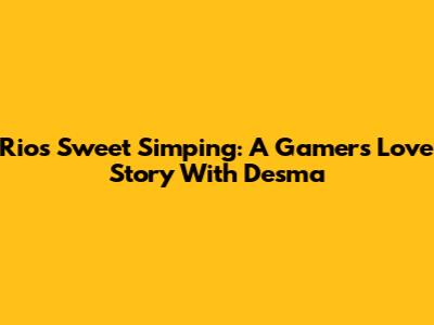 Rio's Sweet Simping: A Gamer's Love Story With Desma