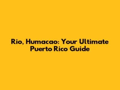 Rio, Humacao: Your Ultimate Puerto Rico Guide