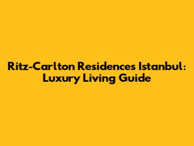 Ritz-Carlton Residences Istanbul: Luxury Living Guide