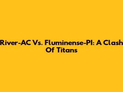 River-AC Vs. Fluminense-PI: A Clash Of Titans