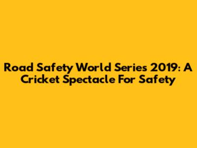 Road Safety World Series 2019: A Cricket Spectacle For Safety