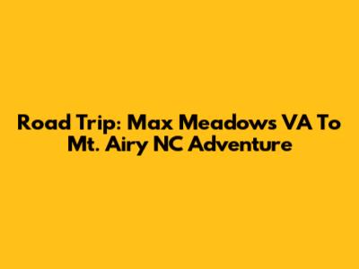 Road Trip: Max Meadows VA To Mt. Airy NC Adventure