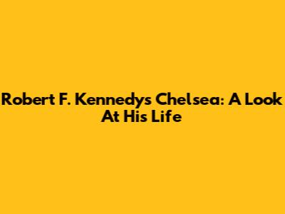 Robert F. Kennedy's Chelsea: A Look At His Life