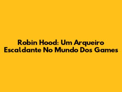 Robin Hood: Um Arqueiro Escaldante No Mundo Dos Games