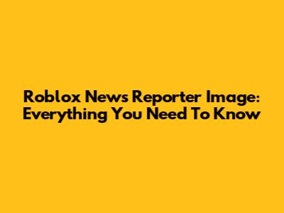Roblox News Reporter Image: Everything You Need To Know