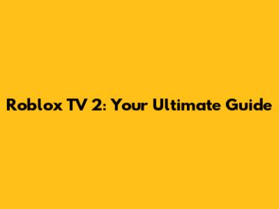 Roblox TV 2: Your Ultimate Guide