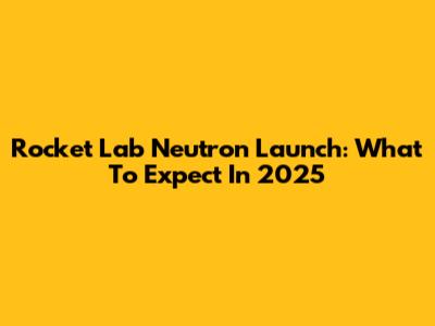 Rocket Lab Neutron Launch: What To Expect In 2025