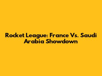Rocket League: France Vs. Saudi Arabia Showdown