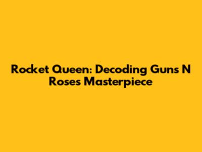Rocket Queen: Decoding Guns N' Roses' Masterpiece