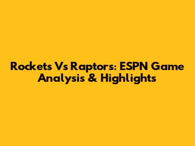 Rockets Vs Raptors: ESPN Game Analysis & Highlights