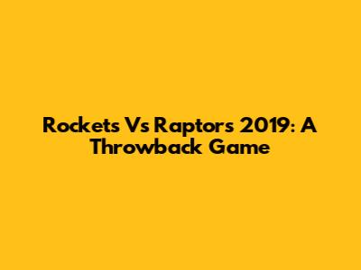 Rockets Vs Raptors 2019: A Throwback Game