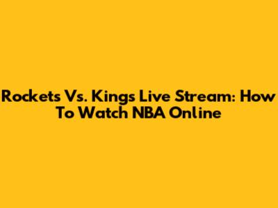 Rockets Vs. Kings Live Stream: How To Watch NBA Online