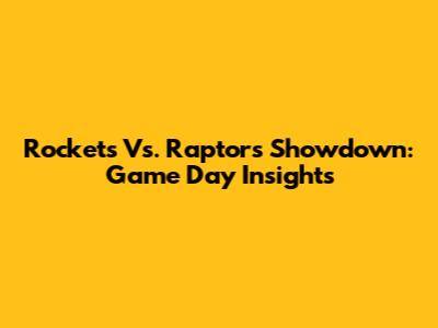 Rockets Vs. Raptors Showdown: Game Day Insights