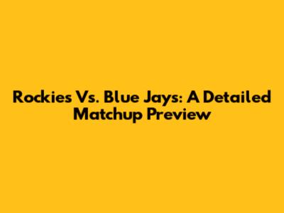 Rockies Vs. Blue Jays: A Detailed Matchup Preview