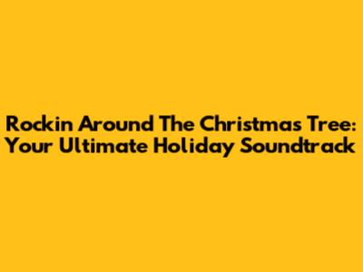 Rockin' Around The Christmas Tree: Your Ultimate Holiday Soundtrack