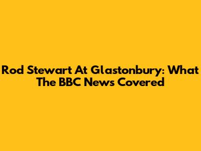 Rod Stewart At Glastonbury: What The BBC News Covered