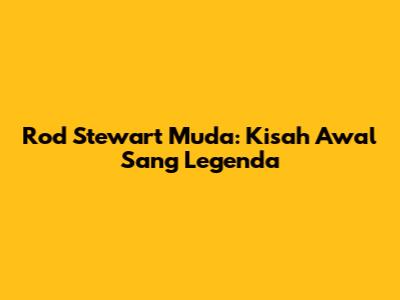 Rod Stewart Muda: Kisah Awal Sang Legenda