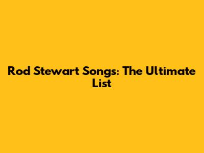 Rod Stewart Songs: The Ultimate List