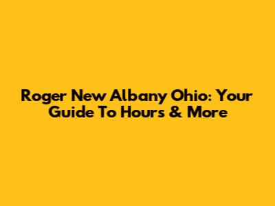 Roger New Albany Ohio: Your Guide To Hours & More