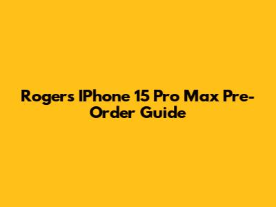 Rogers IPhone 15 Pro Max Pre-Order Guide