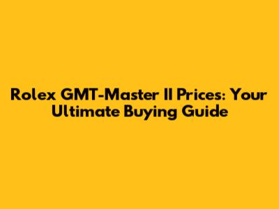 Rolex GMT-Master II Prices: Your Ultimate Buying Guide