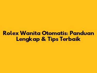 Rolex Wanita Otomatis: Panduan Lengkap & Tips Terbaik