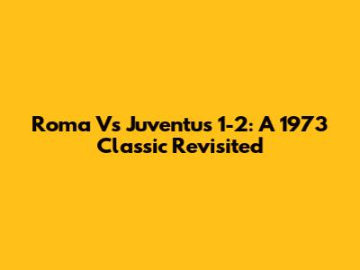 Roma Vs Juventus 1-2: A 1973 Classic Revisited