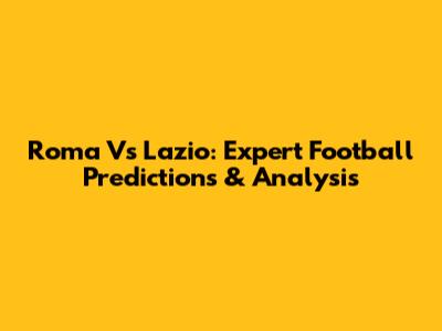Roma Vs Lazio: Expert Football Predictions & Analysis