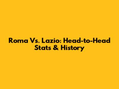 Roma Vs. Lazio: Head-to-Head Stats & History