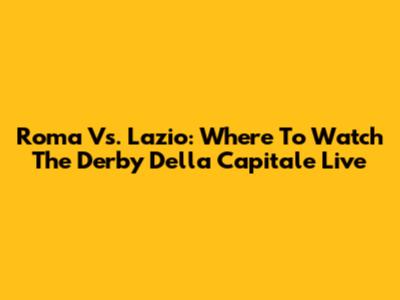 Roma Vs. Lazio: Where To Watch The Derby Della Capitale Live