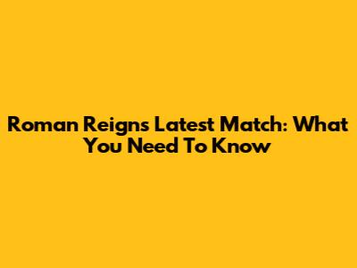 Roman Reigns' Latest Match: What You Need To Know