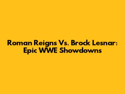 Roman Reigns Vs. Brock Lesnar: Epic WWE Showdowns