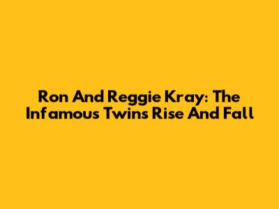 Ron And Reggie Kray: The Infamous Twins' Rise And Fall