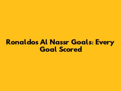Ronaldo's Al Nassr Goals: Every Goal Scored